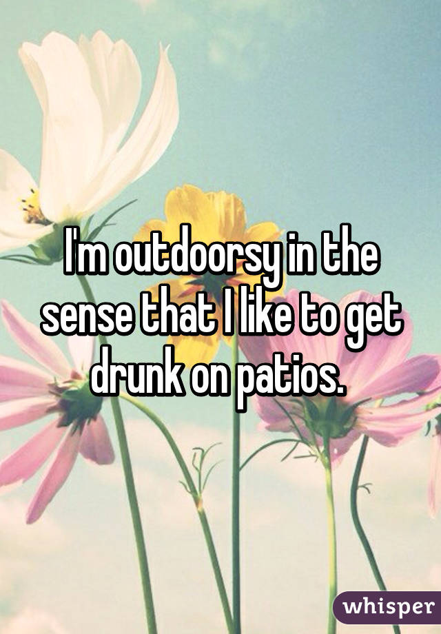 I'm outdoorsy in the sense that I like to get drunk on patios. 