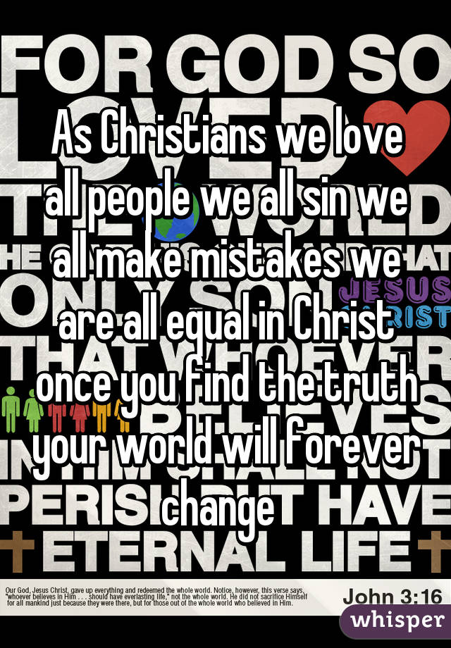 As Christians we love all people we all sin we all make mistakes we are all equal in Christ once you find the truth your world will forever change  