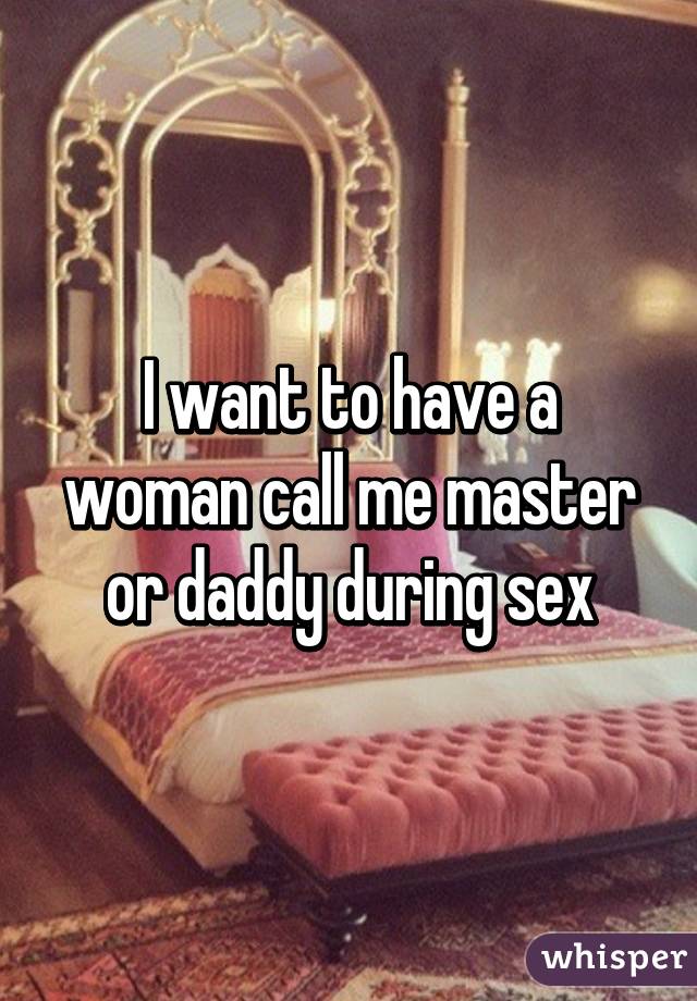 I want to have a woman call me master or daddy during sex