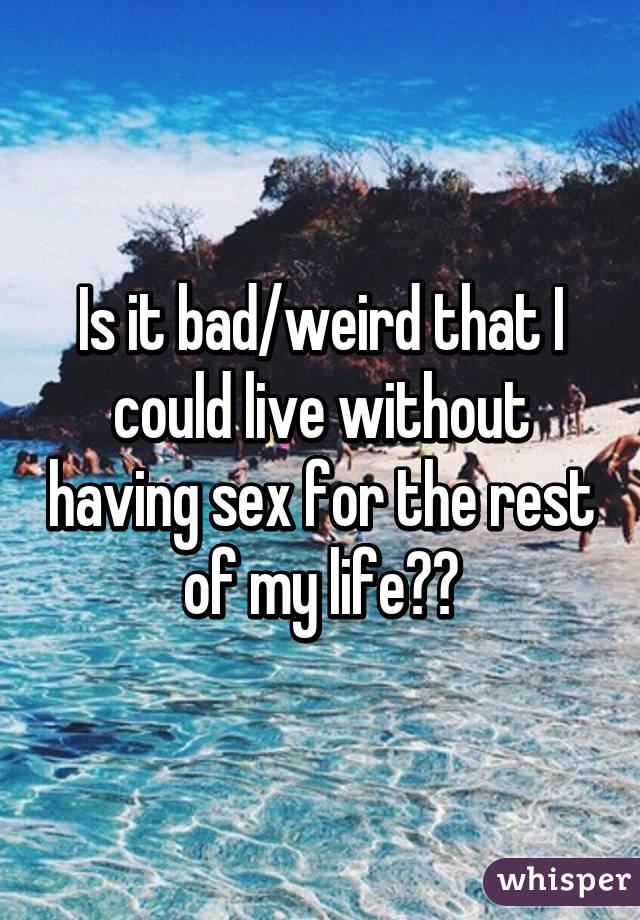 Is it bad/weird that I could live without having sex for the rest of my life??