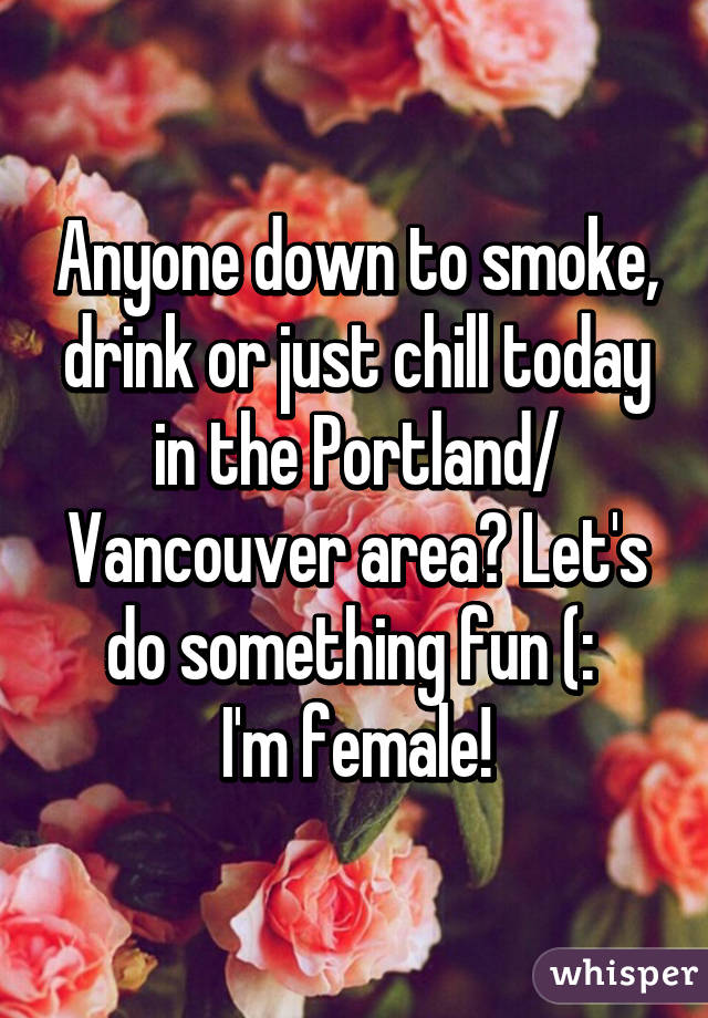 Anyone down to smoke, drink or just chill today in the Portland/ Vancouver area? Let's do something fun (: 
I'm female!