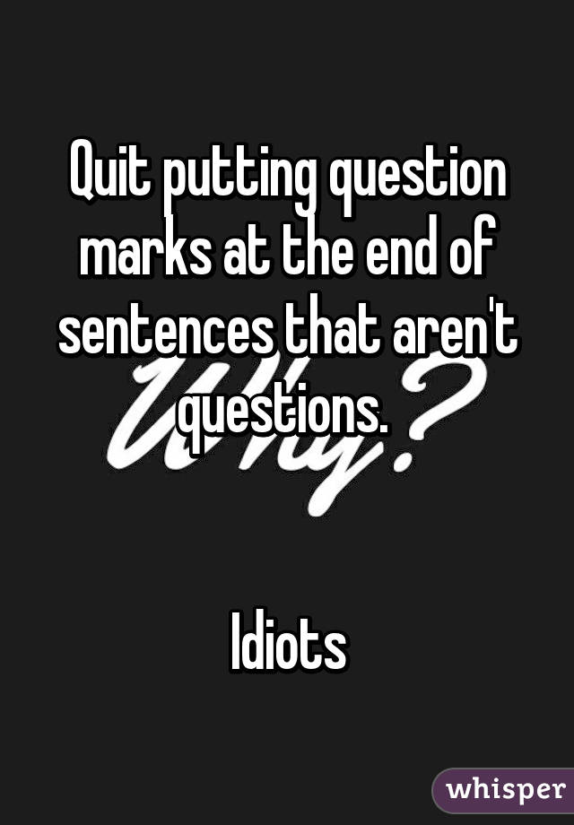 Quit putting question marks at the end of sentences that aren't questions. 


Idiots