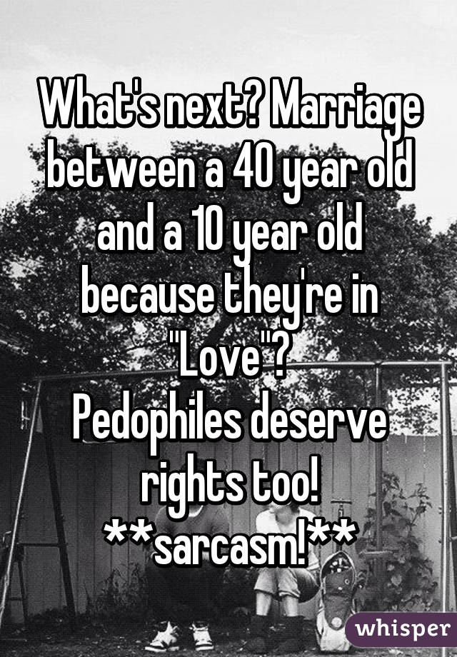 What's next? Marriage between a 40 year old and a 10 year old because they're in "Love"?
Pedophiles deserve rights too!
**sarcasm!**