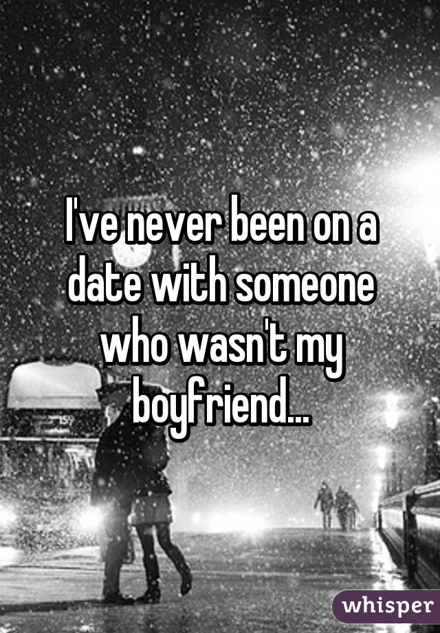 I've never been on a date with someone who wasn't my boyfriend...