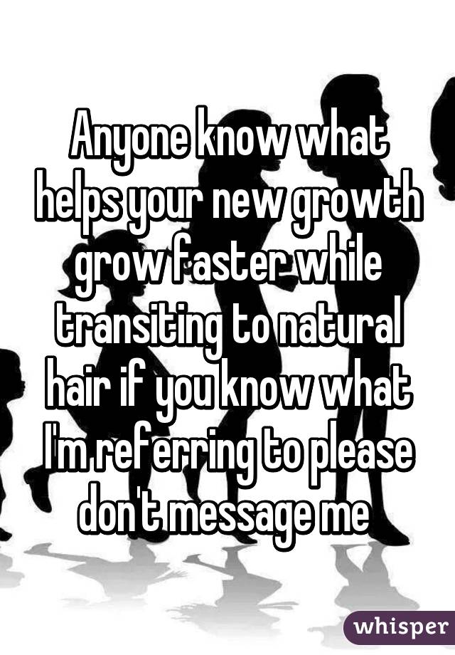 Anyone know what helps your new growth grow faster while transiting to natural hair if you know what I'm referring to please don't message me 