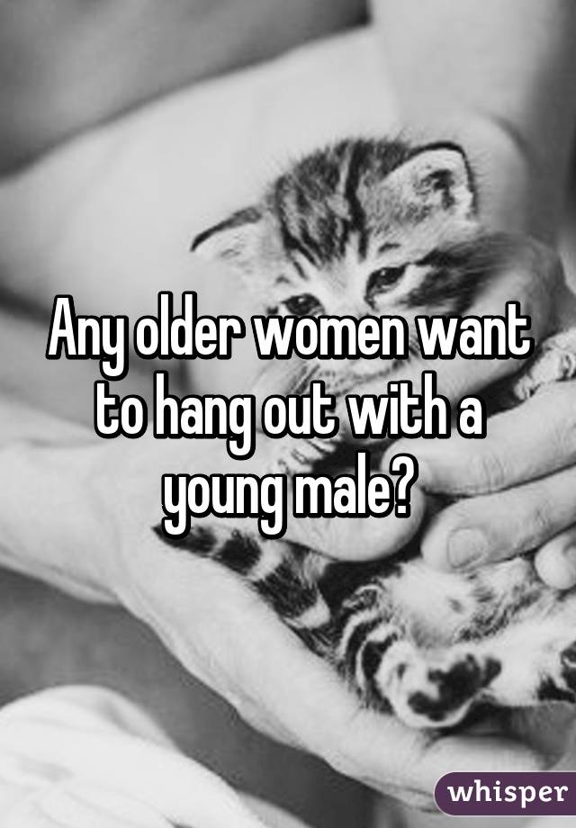 Any older women want to hang out with a young male?