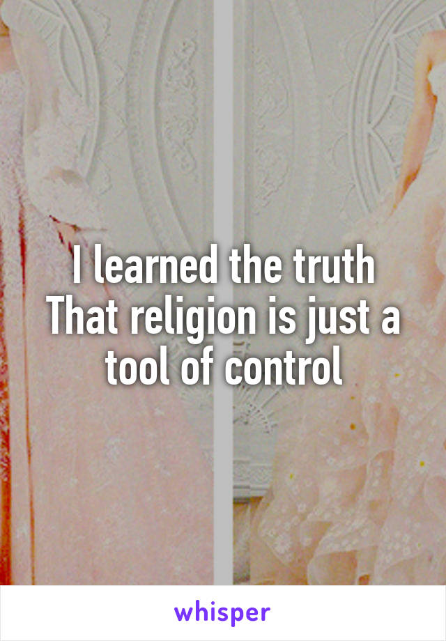 I learned the truth
That religion is just a tool of control