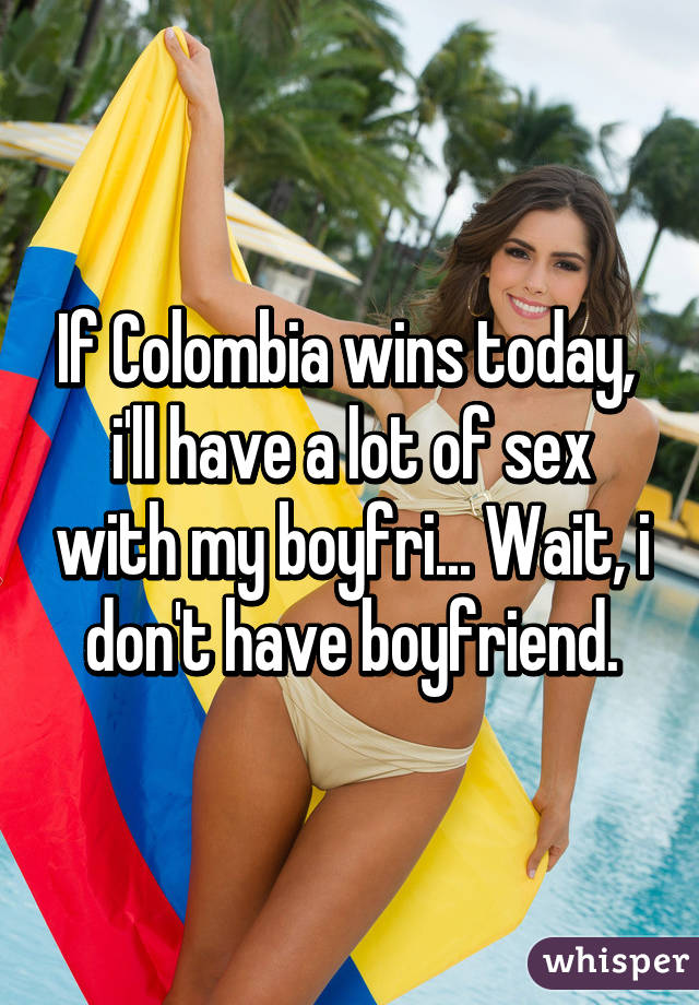 If Colombia wins today,  i'll have a lot of sex with my boyfri... Wait, i don't have boyfriend.