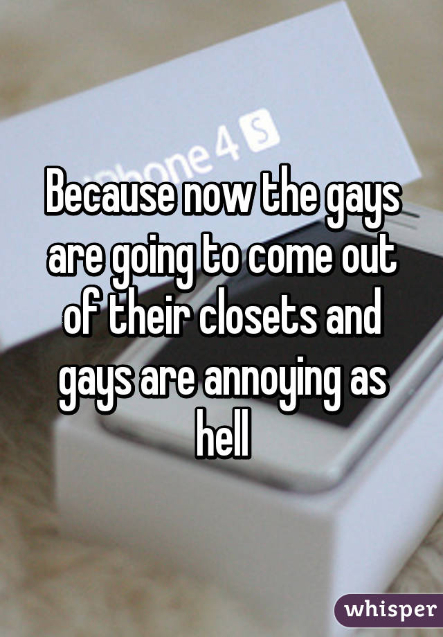 Because now the gays are going to come out of their closets and gays are annoying as hell