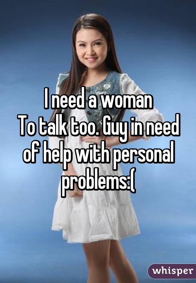 I need a woman
To talk too. Guy in need of help with personal problems:(