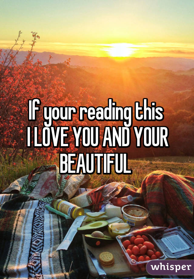 If your reading this 
I LOVE YOU AND YOUR BEAUTIFUL 