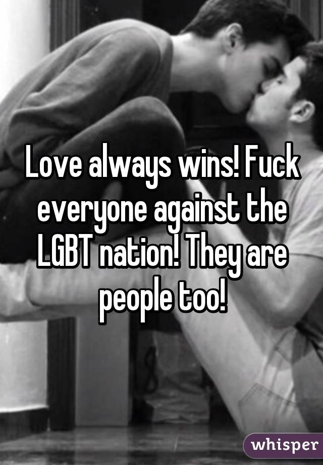 Love always wins! Fuck everyone against the LGBT nation! They are people too!