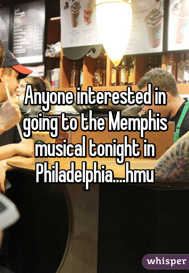 Anyone interested in going to the Memphis musical tonight in Philadelphia....hmu