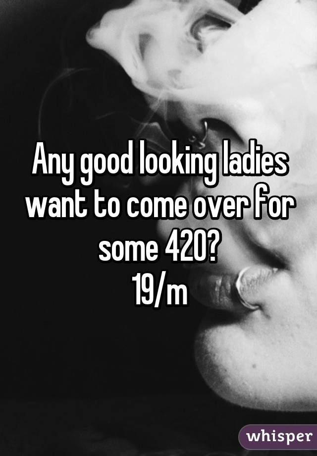 Any good looking ladies want to come over for some 420?
19/m