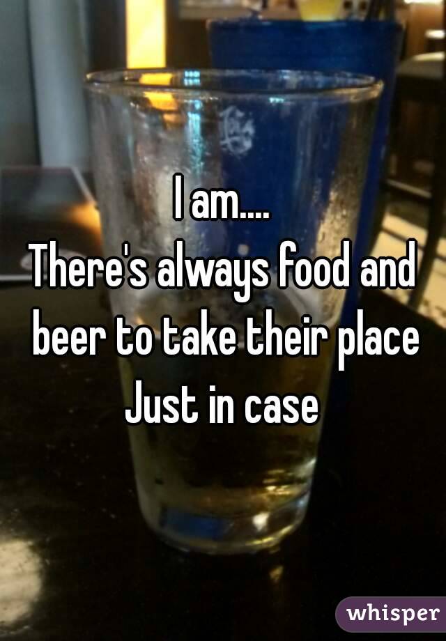 I am....
There's always food and beer to take their place
Just in case