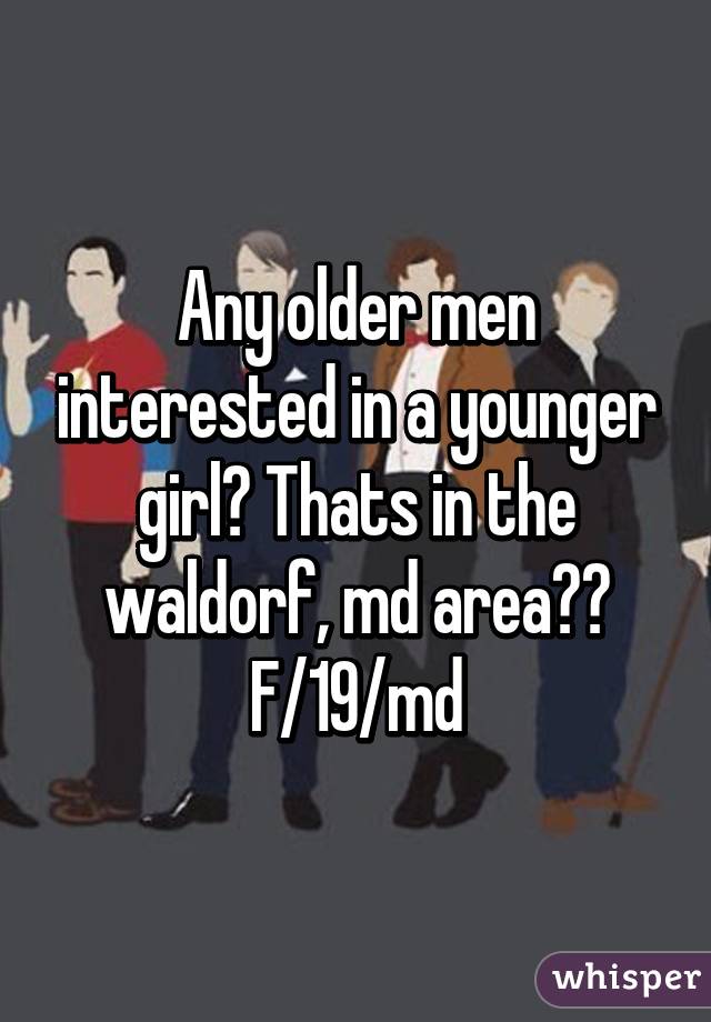 Any older men interested in a younger girl? Thats in the waldorf, md area?? F/19/md