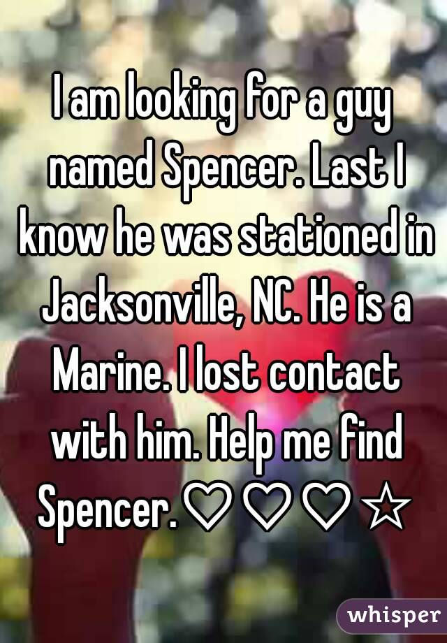 I am looking for a guy named Spencer. Last I know he was stationed in Jacksonville, NC. He is a Marine. I lost contact with him. Help me find Spencer.♡♡♡☆