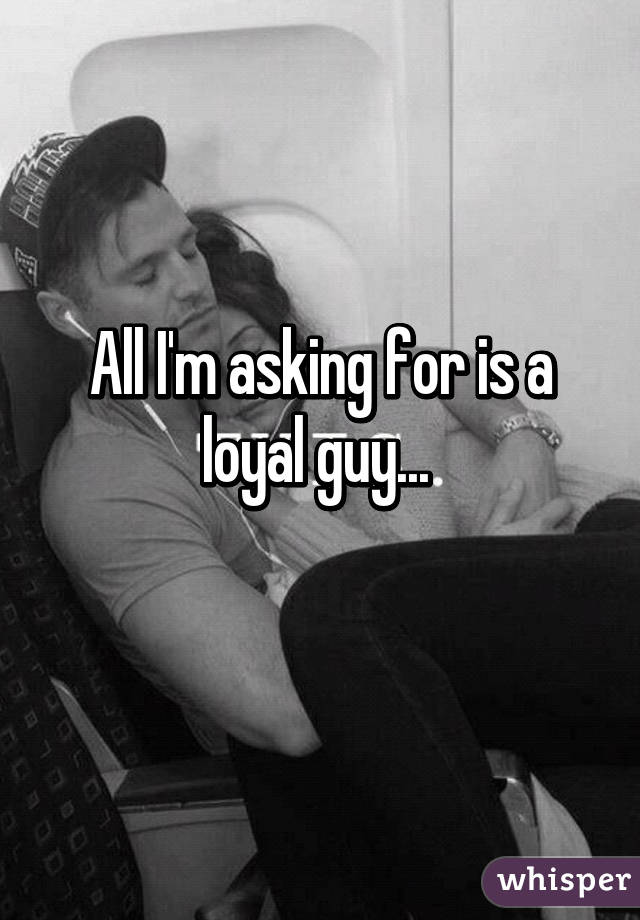 All I'm asking for is a loyal guy... 
