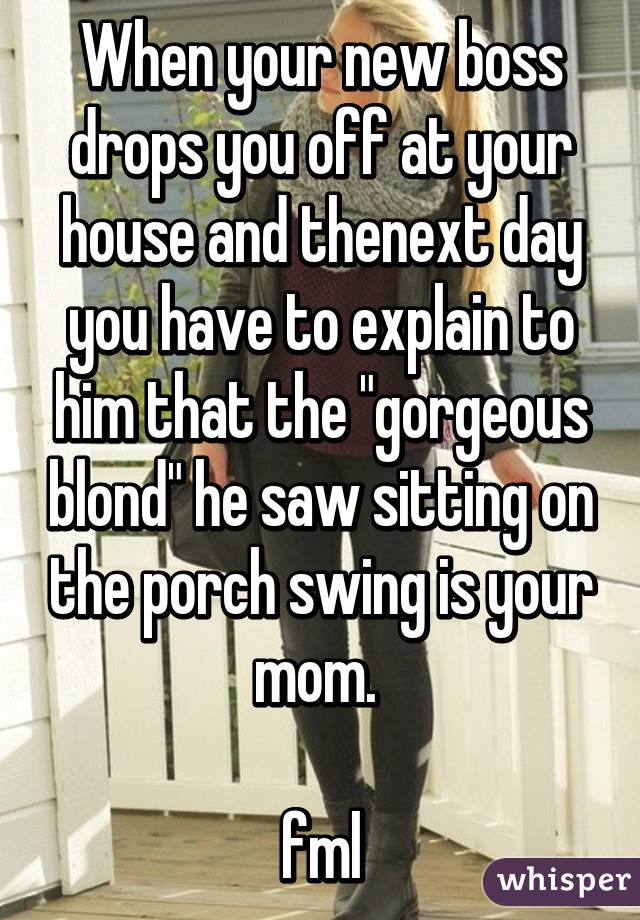 When your new boss drops you off at your house and thenext day you have to explain to him that the "gorgeous blond" he saw sitting on the porch swing is your mom. 

fml