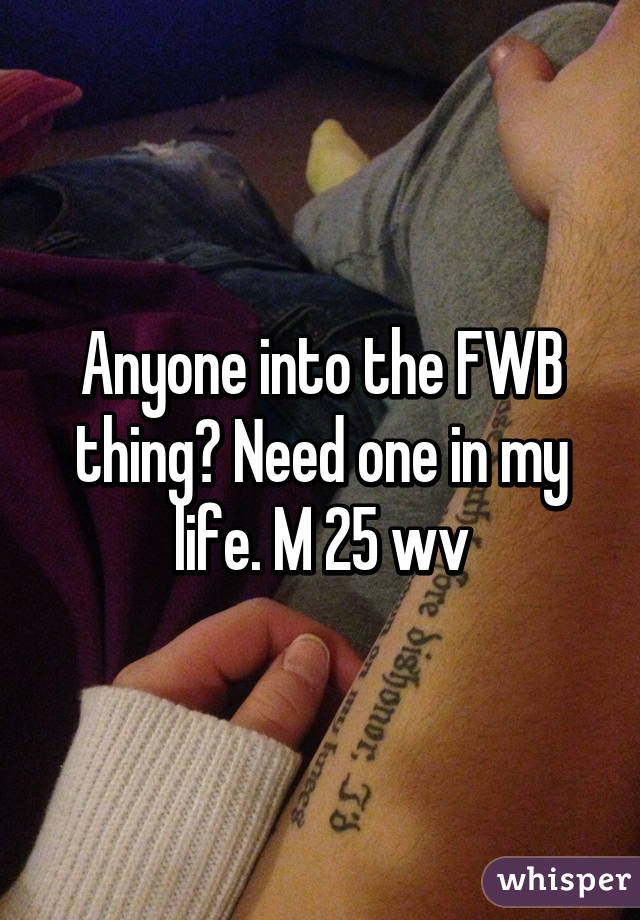 Anyone into the FWB thing? Need one in my life. M 25 wv