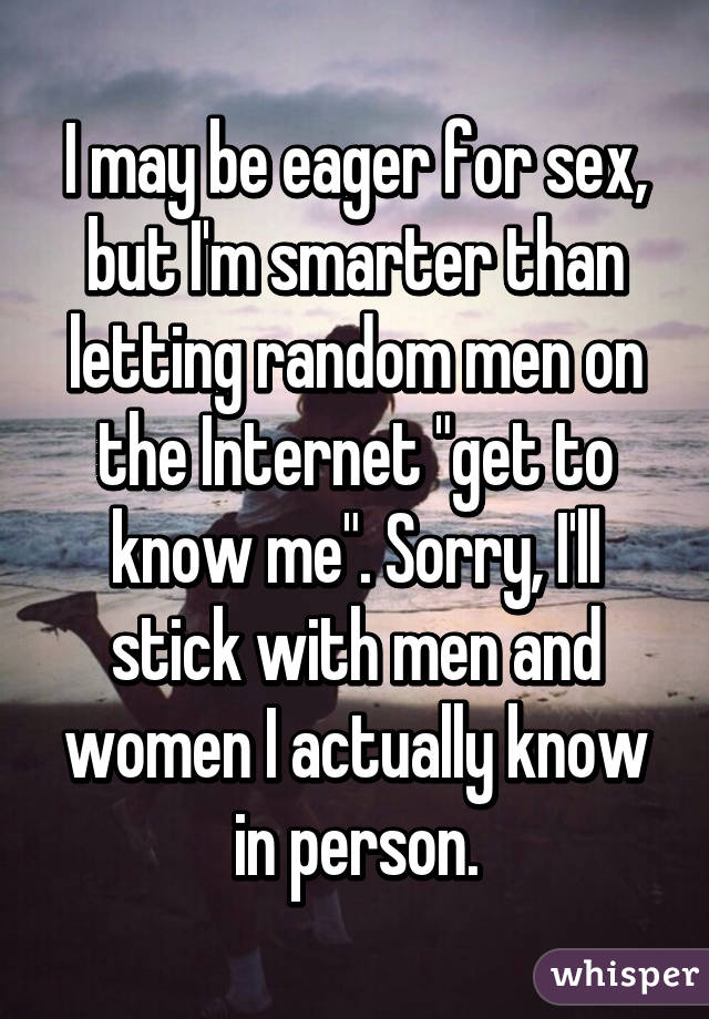 I may be eager for sex, but I'm smarter than letting random men on the Internet "get to know me". Sorry, I'll stick with men and women I actually know in person.