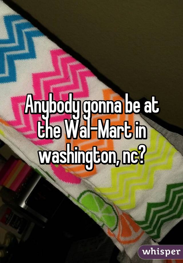 Anybody gonna be at the Wal-Mart in washington, nc?