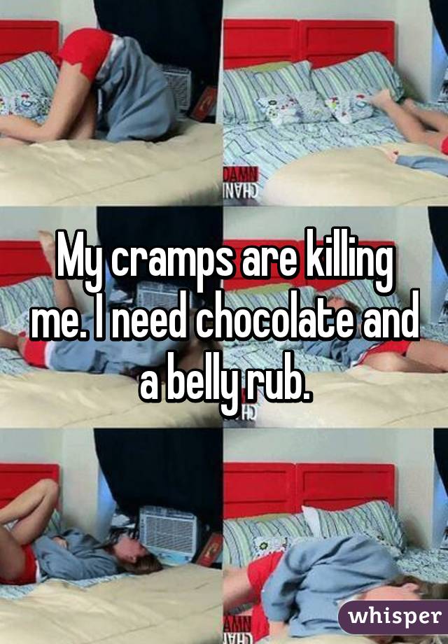 My cramps are killing me. I need chocolate and a belly rub.