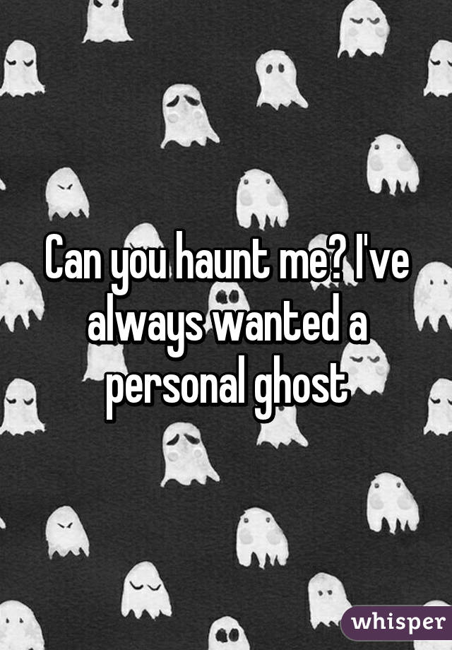 Can you haunt me? I've always wanted a personal ghost