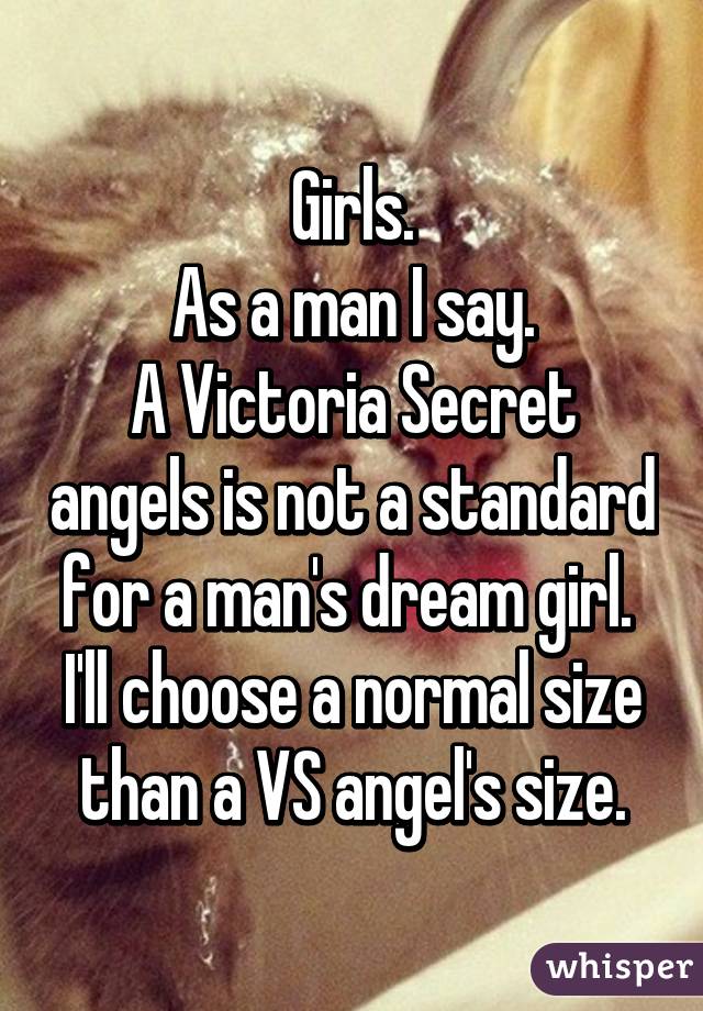 Girls.
As a man I say.
A Victoria Secret angels is not a standard for a man's dream girl. 
I'll choose a normal size than a VS angel's size.