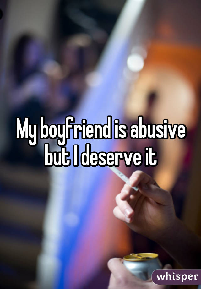 My boyfriend is abusive but I deserve it