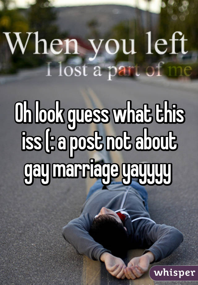 Oh look guess what this iss (: a post not about gay marriage yayyyy 