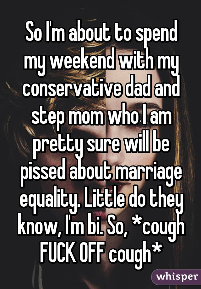 So I'm about to spend my weekend with my conservative dad and step mom who I am pretty sure will be pissed about marriage equality. Little do they know, I'm bi. So, *cough FUCK OFF cough*