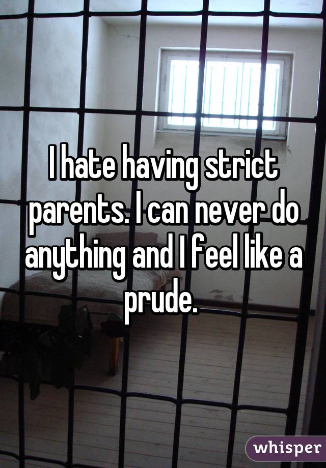 I hate having strict parents. I can never do anything and I feel like a prude. 