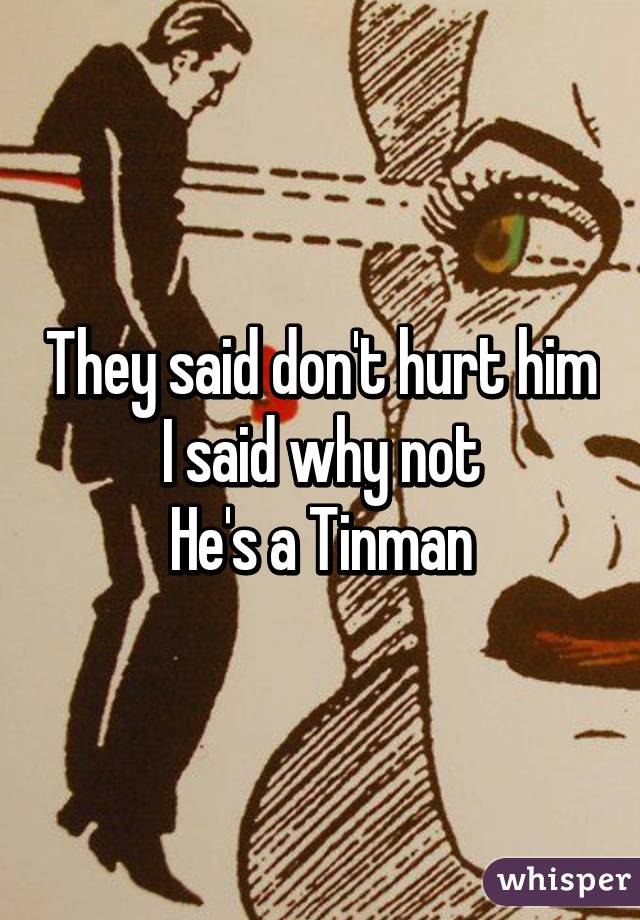 They said don't hurt him
I said why not
He's a Tinman