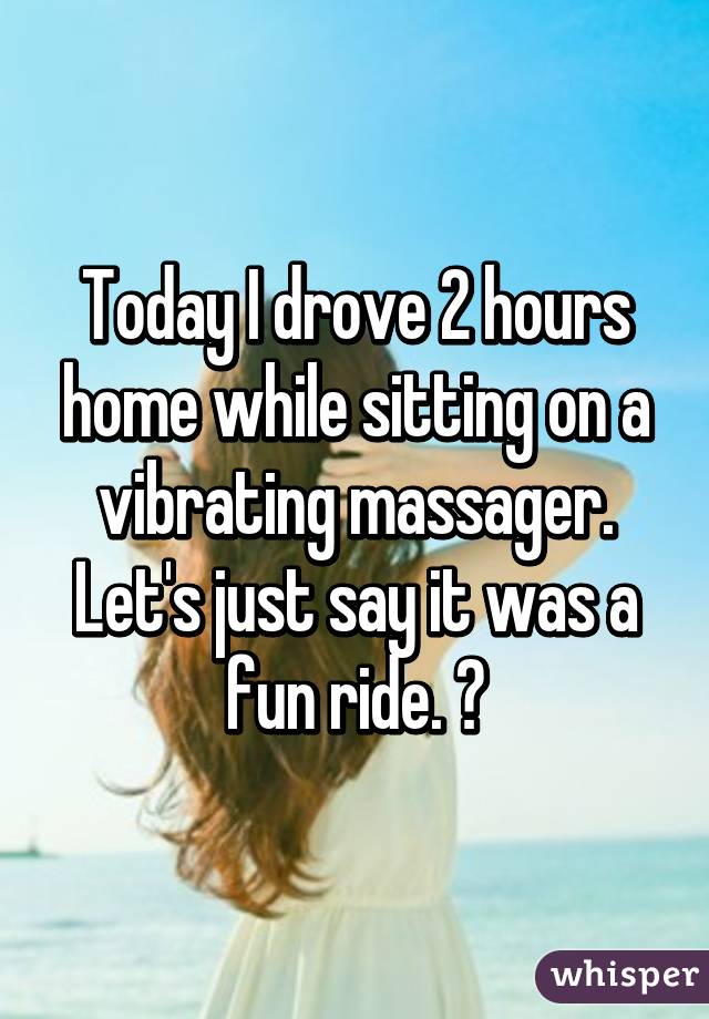 Today I drove 2 hours home while sitting on a vibrating massager. Let's just say it was a fun ride. 😉