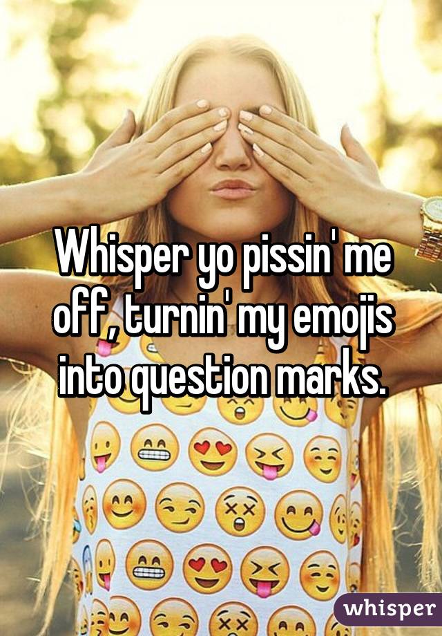 Whisper yo pissin' me off, turnin' my emojis into question marks.