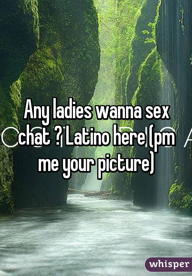 Any ladies wanna sex chat ? Latino here (pm me your picture)