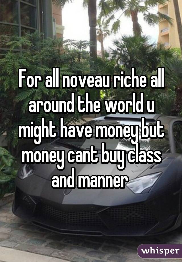 For all noveau riche all around the world u might have money but money cant buy class and manner 