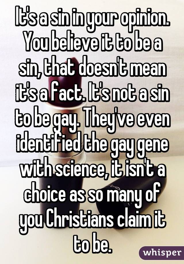 It's a sin in your opinion. You believe it to be a sin, that doesn't mean it's a fact. It's not a sin to be gay. They've even identified the gay gene with science, it isn't a choice as so many of you Christians claim it to be.