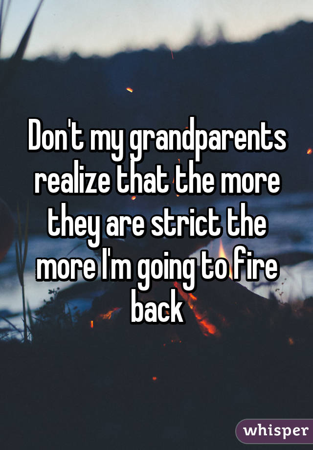 Don't my grandparents realize that the more they are strict the more I'm going to fire back