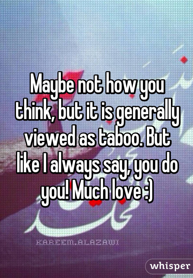 Maybe not how you think, but it is generally viewed as taboo. But like I always say, you do you! Much love :)