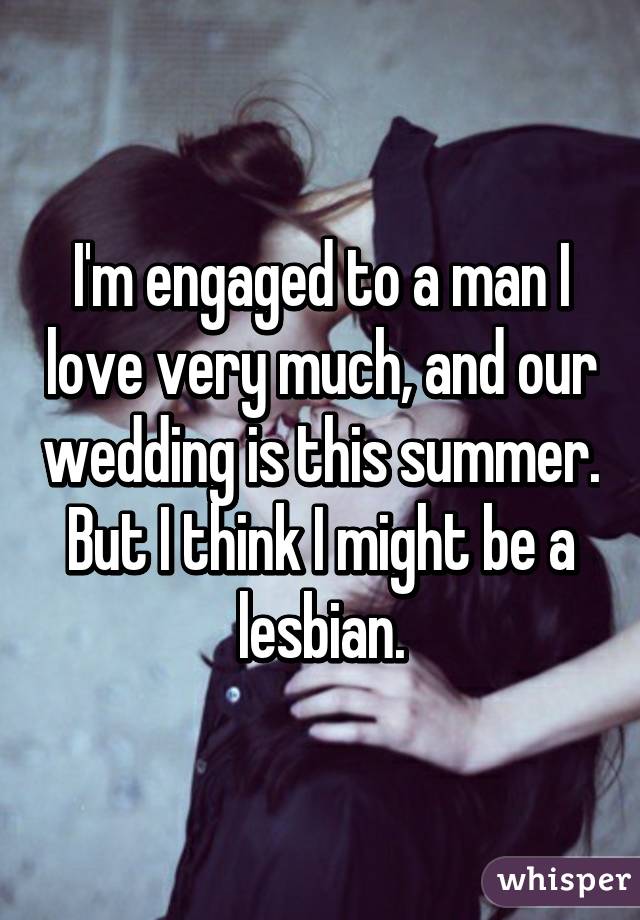 I'm engaged to a man I love very much, and our wedding is this summer. But I think I might be a lesbian.