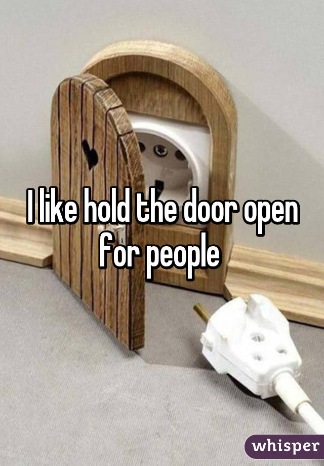 I like hold the door open for people 