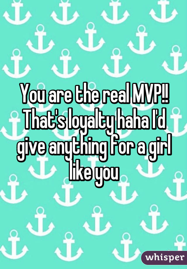 You are the real MVP!!
That's loyalty haha I'd give anything for a girl like you