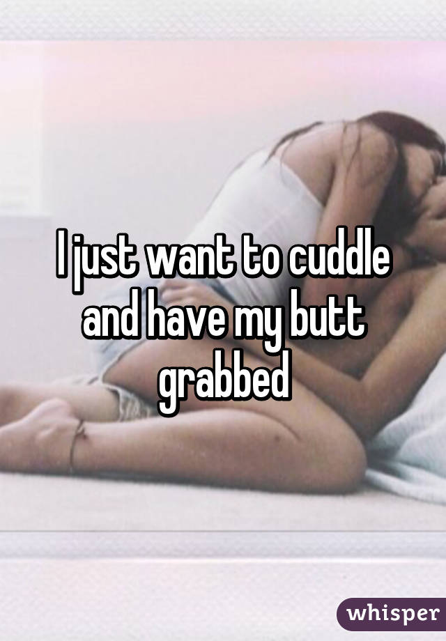 I just want to cuddle and have my butt grabbed