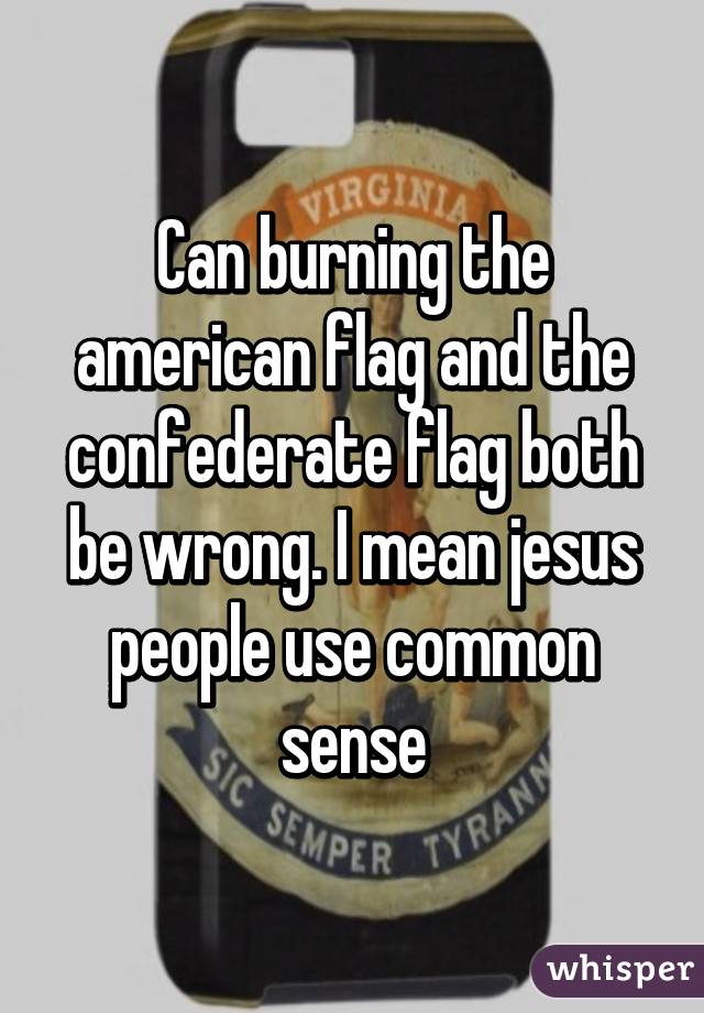 Can burning the american flag and the confederate flag both be wrong. I mean jesus people use common sense