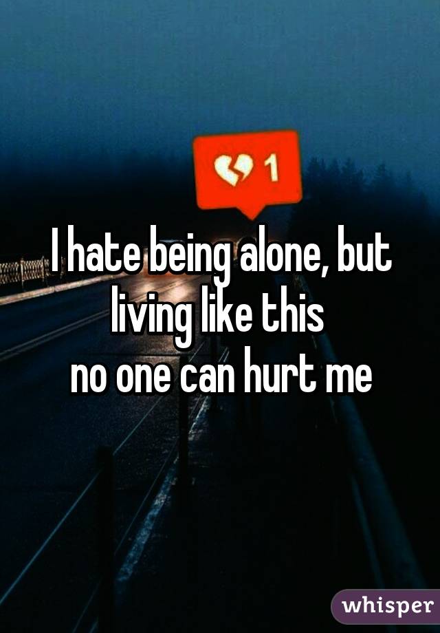 I hate being alone, but living like this 
no one can hurt me