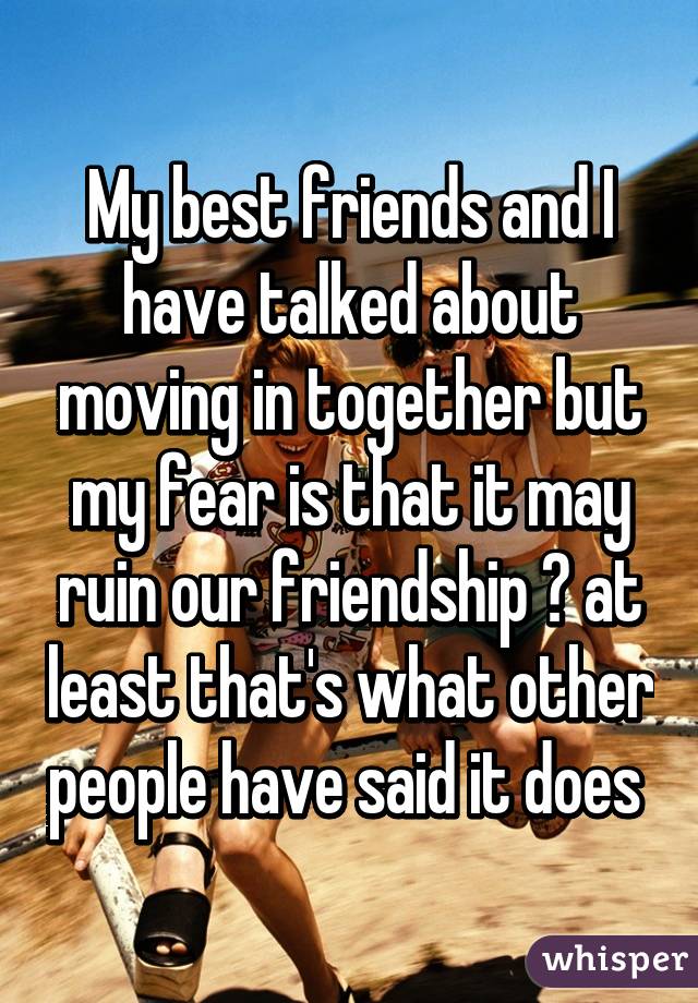 My best friends and I have talked about moving in together but my fear is that it may ruin our friendship 😕 at least that's what other people have said it does 