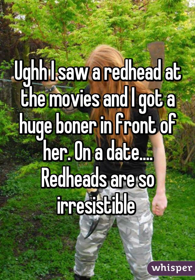 Ughh I saw a redhead at the movies and I got a huge boner in front of her. On a date.... Redheads are so irresistible 