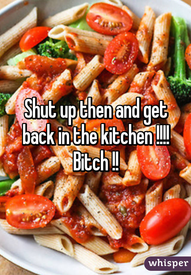 Shut up then and get back in the kitchen !!!! Bitch !!